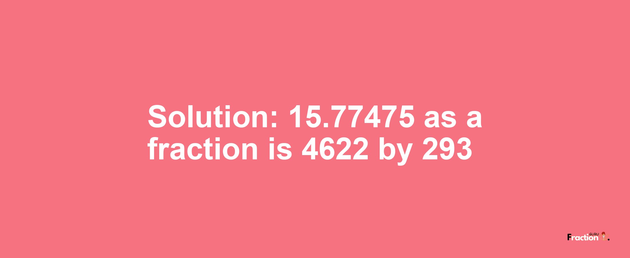 Solution:15.77475 as a fraction is 4622/293